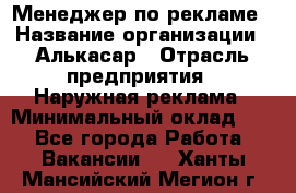 Менеджер по рекламе › Название организации ­ Алькасар › Отрасль предприятия ­ Наружная реклама › Минимальный оклад ­ 1 - Все города Работа » Вакансии   . Ханты-Мансийский,Мегион г.